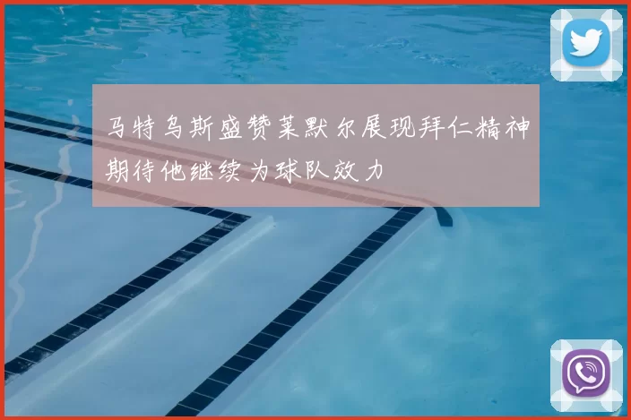 马特乌斯盛赞莱默尔展现拜仁精神期待他继续为球队效力