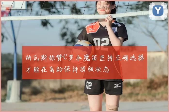 纳瓦斯称赞C罗和魔笛坚持正确选择才能在高龄保持顶级状态