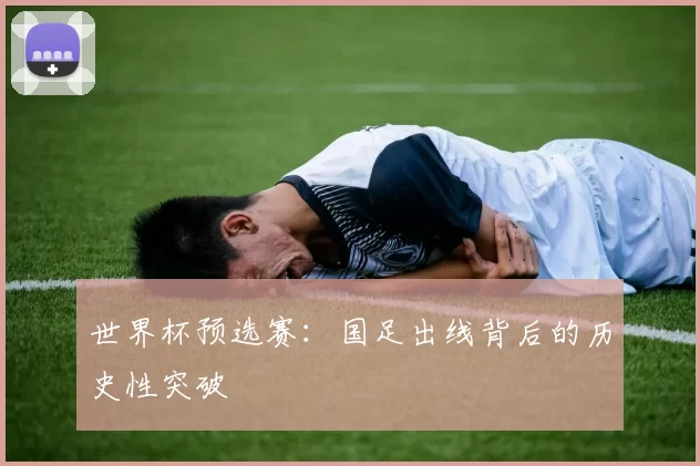 世界杯预选赛:国足出线背后的历史性突破