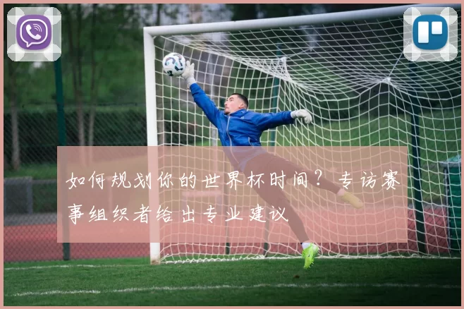 如何规划你的世界杯时间？专访赛事组织者给出专业建议