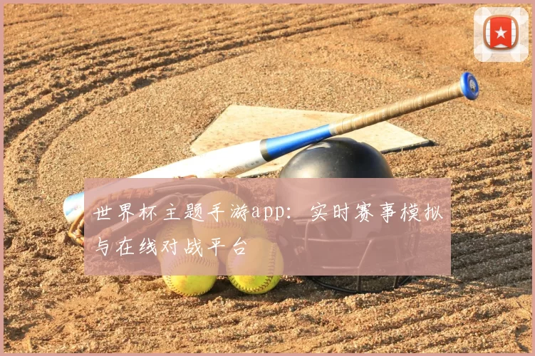 世界杯主题手游app：实时赛事模拟与在线对战平台