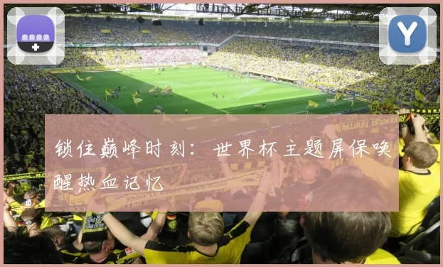 锁住巅峰时刻：世界杯主题屏保唤醒热血记忆