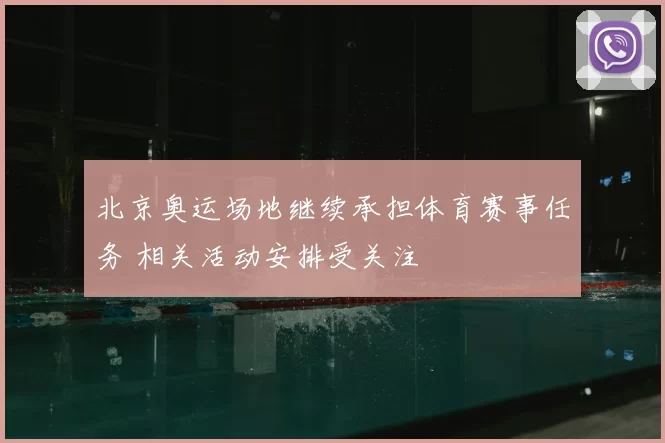 北京奥运场地继续承担体育赛事任务 相关活动安排受关注