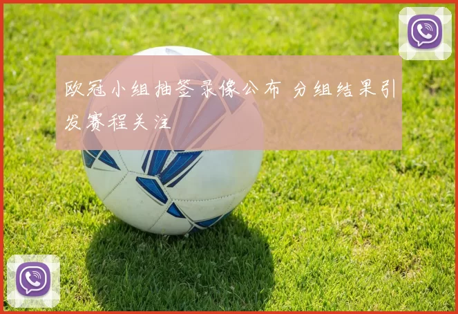 欧冠小组抽签录像公布 分组结果引发赛程关注