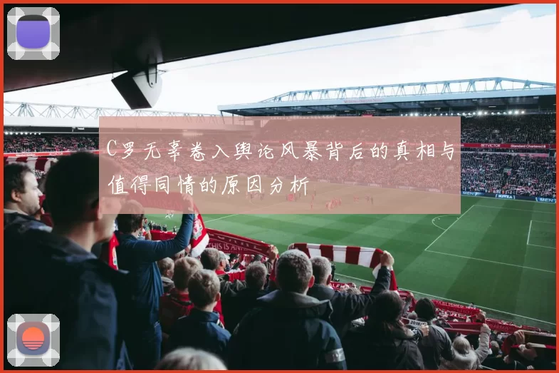 C罗无辜卷入舆论风暴背后的真相与值得同情的原因分析