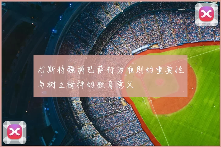 尤斯特强调巴萨行为准则的重要性与树立榜样的教育意义