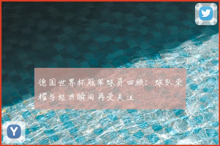 德国世界杯冠军球员回顾:球队荣耀与经典瞬间再受关注