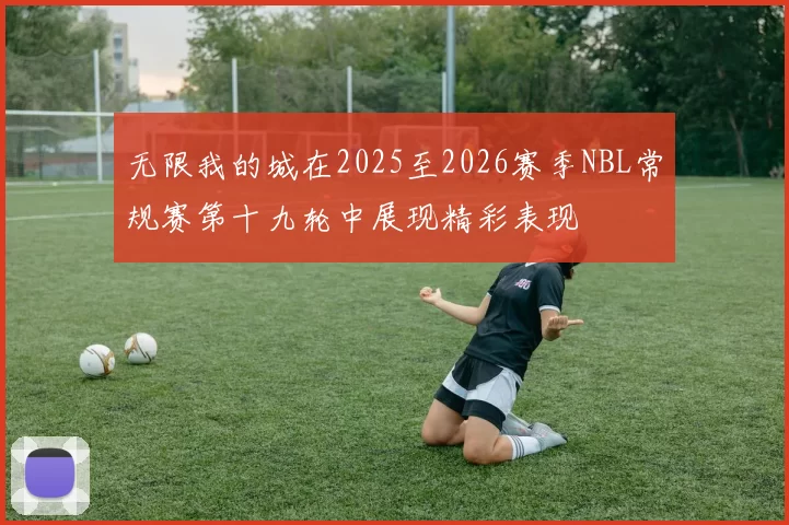 无限我的城在2025至2026赛季NBL常规赛第十九轮中展现精彩表现