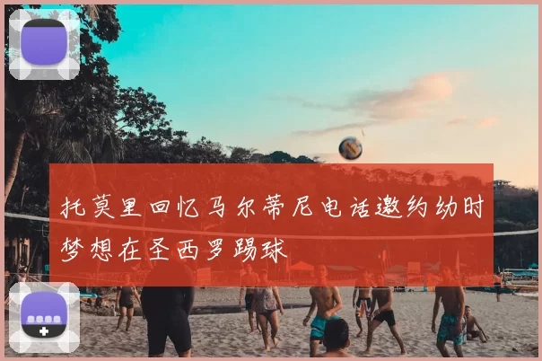 托莫里回忆马尔蒂尼电话邀约幼时梦想在圣西罗踢球