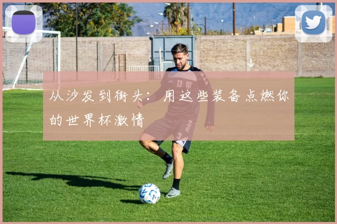 从沙发到街头:用这些装备点燃你的世界杯激情
