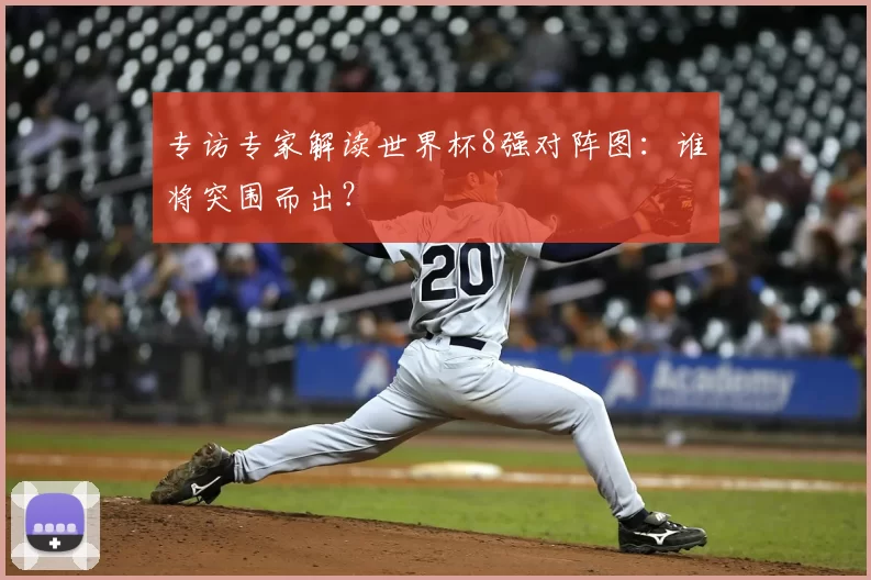 专访专家解读世界杯8强对阵图:谁将突围而出?
