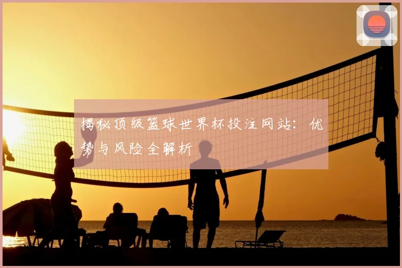 揭秘顶级篮球世界杯投注网站:优势与风险全解析