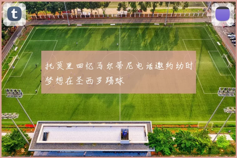 托莫里回忆马尔蒂尼电话邀约幼时梦想在圣西罗踢球