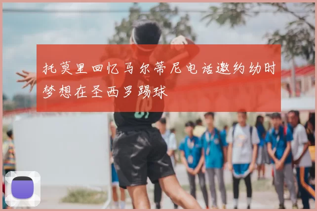 托莫里回忆马尔蒂尼电话邀约幼时梦想在圣西罗踢球