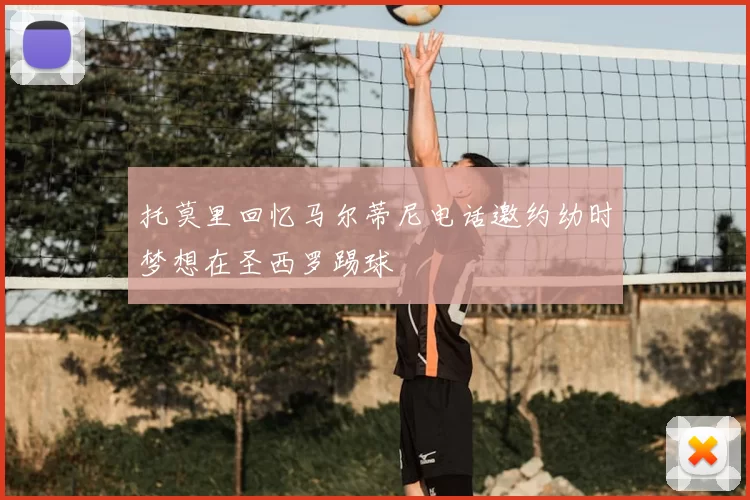 托莫里回忆马尔蒂尼电话邀约幼时梦想在圣西罗踢球