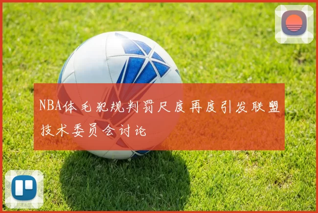 NBA体毛犯规判罚尺度再度引发联盟技术委员会讨论