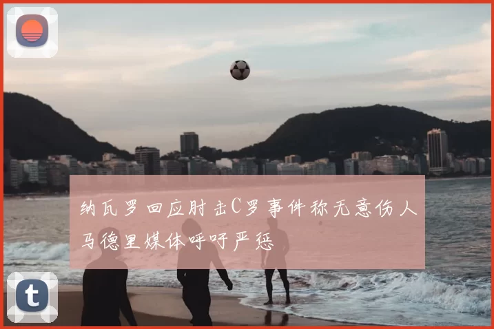 纳瓦罗回应肘击C罗事件称无意伤人马德里媒体呼吁严惩