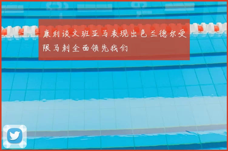 康利谈文班亚马表现出色兰德尔受限马刺全面领先我们