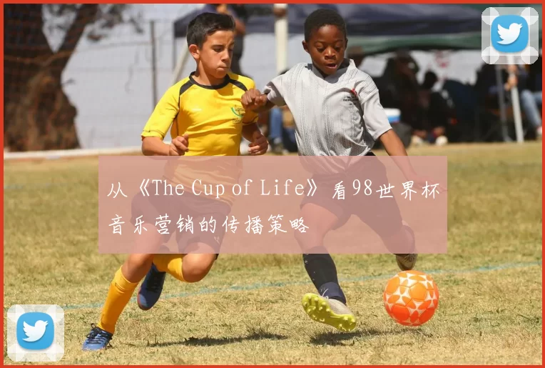 从《The Cup of Life》看98世界杯音乐营销的传播策略