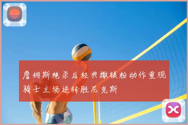詹姆斯绝杀后经典撒镁粉动作重现骑士主场逆转胜尼克斯
