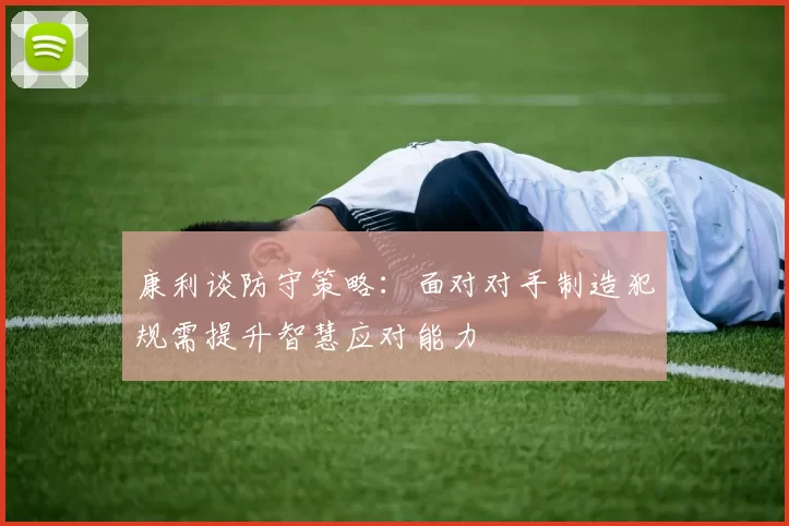 康利谈防守策略：面对对手制造犯规需提升智慧应对能力