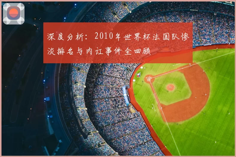 深度分析:2010年世界杯法国队惨淡排名与内讧事件全回顾