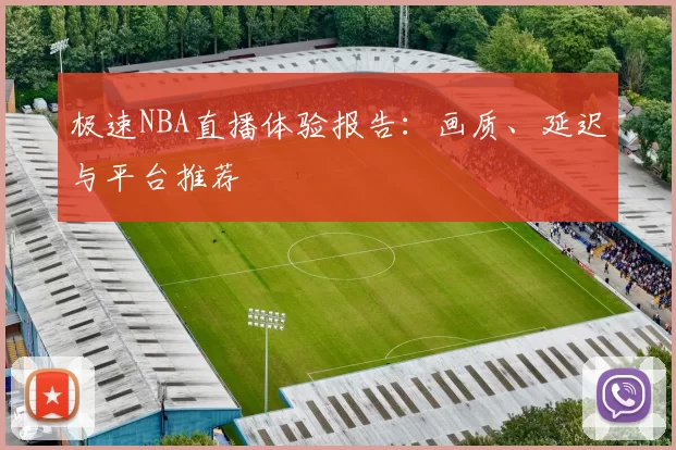 极速NBA直播体验报告：画质、延迟与平台推荐