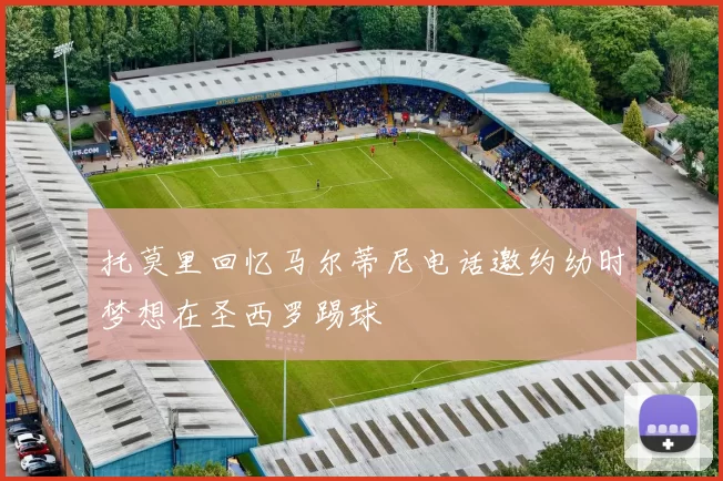 托莫里回忆马尔蒂尼电话邀约幼时梦想在圣西罗踢球