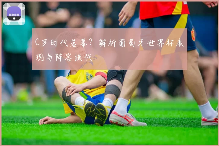 C罗时代落幕?解析葡萄牙世界杯表现与阵容换代
