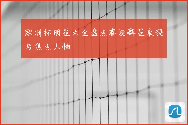 欧洲杯明星大全盘点赛场群星表现与焦点人物