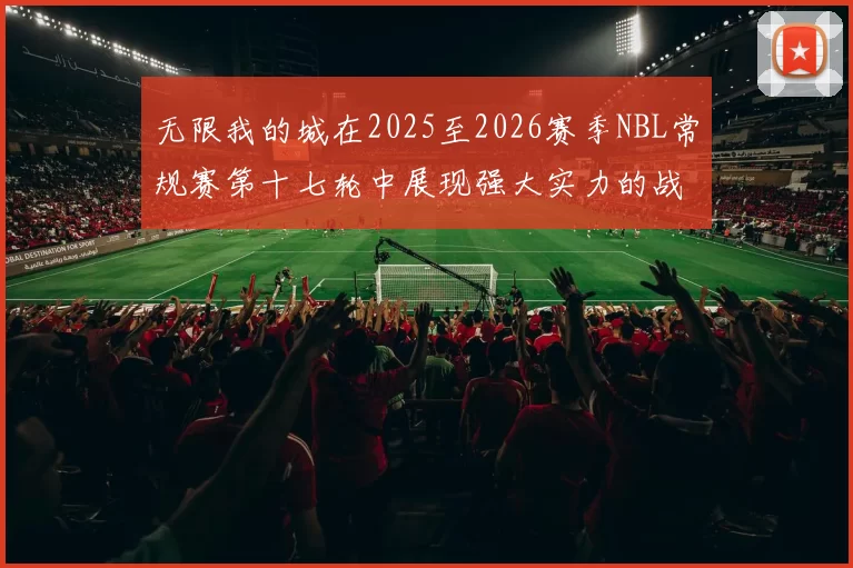 无限我的城在2025至2026赛季NBL常规赛第十七轮中展现强大实力的战报