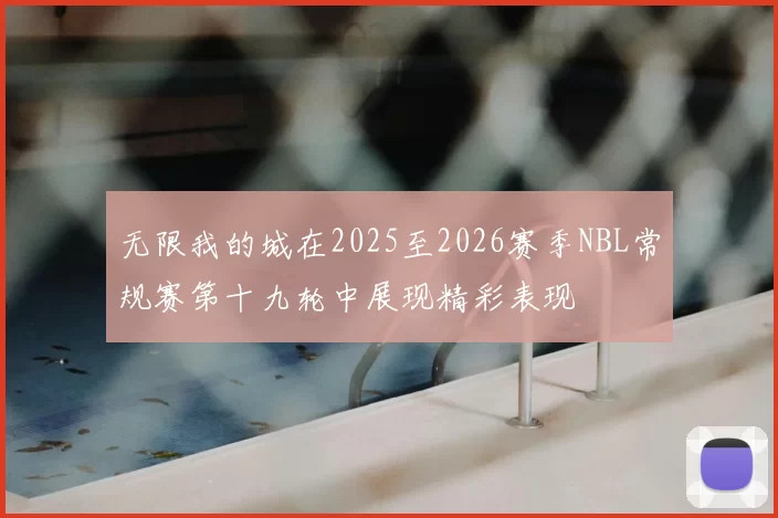 无限我的城在2025至2026赛季NBL常规赛第十九轮中展现精彩表现