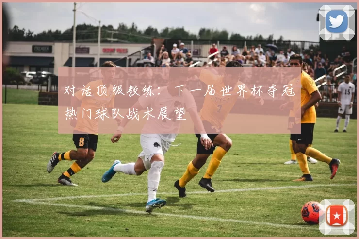对话顶级教练：下一届世界杯夺冠热门球队战术展望