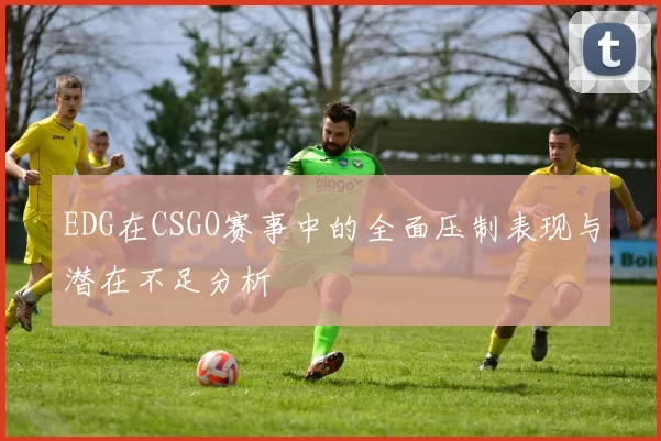 EDG在CSGO赛事中的全面压制表现与潜在不足分析