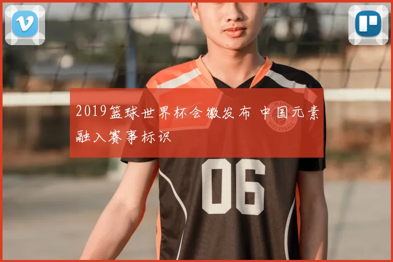 2019篮球世界杯会徽发布 中国元素融入赛事标识
