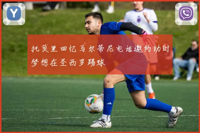 托莫里回忆马尔蒂尼电话邀约幼时梦想在圣西罗踢球