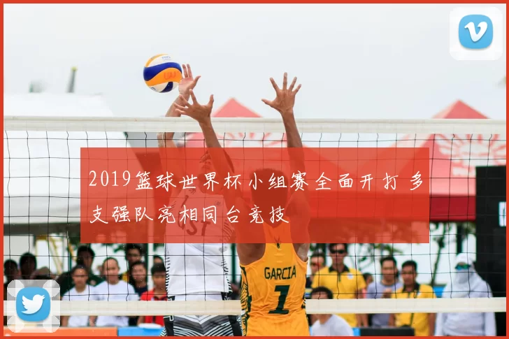 2019篮球世界杯小组赛全面开打 多支强队亮相同台竞技