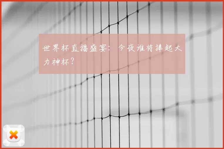 世界杯直播盛宴：今夜谁将捧起大力神杯？