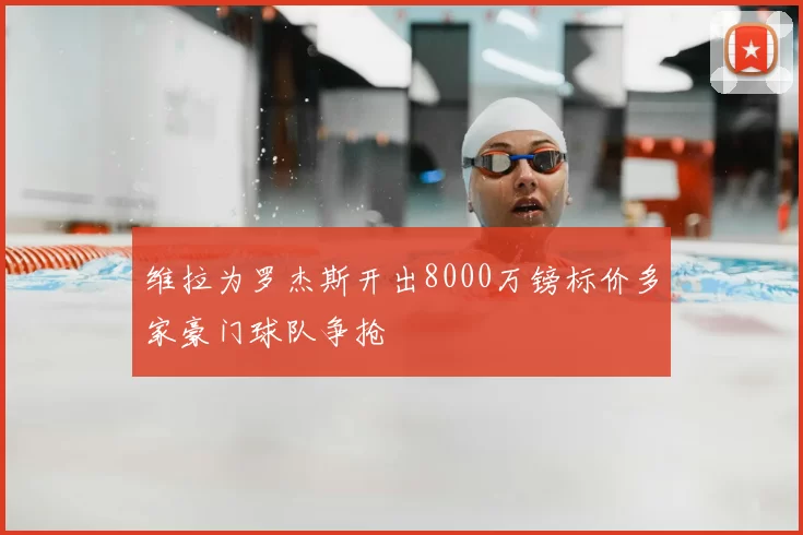 维拉为罗杰斯开出8000万镑标价多家豪门球队争抢