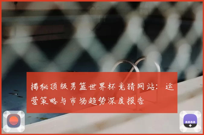 揭秘顶级男篮世界杯竞猜网站：运营策略与市场趋势深度报告