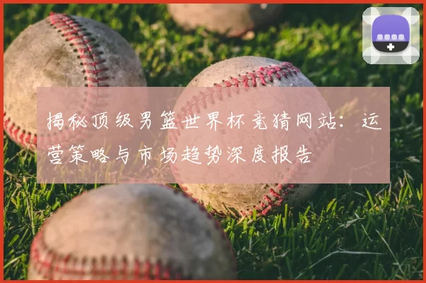 揭秘顶级男篮世界杯竞猜网站：运营策略与市场趋势深度报告