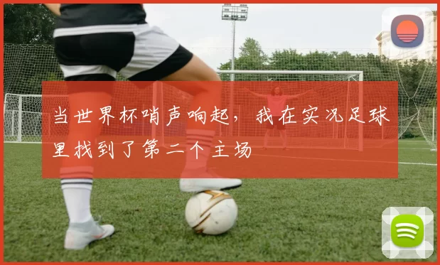 当世界杯哨声响起，我在实况足球里找到了第二个主场