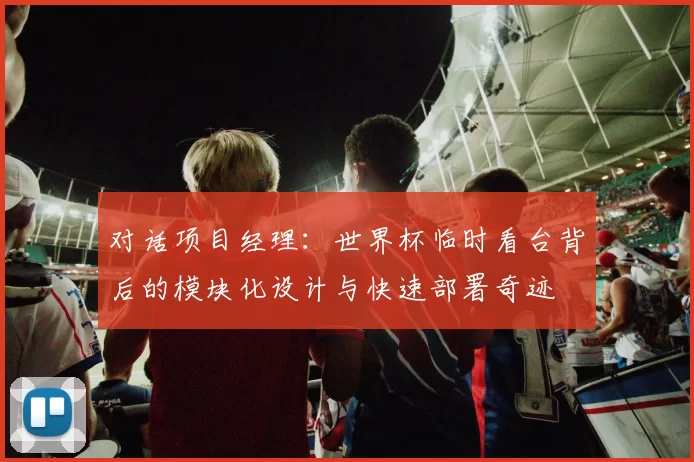 对话项目经理:世界杯临时看台背后的模块化设计与快速部署奇迹