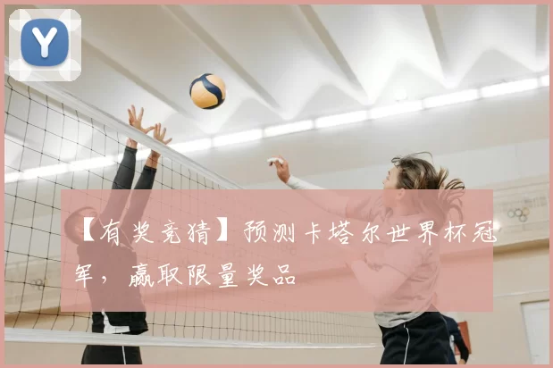 【有奖竞猜】预测卡塔尔世界杯冠军,赢取限量奖品