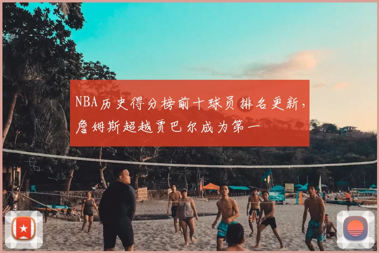 NBA历史得分榜前十球员排名更新，詹姆斯超越贾巴尔成为第一