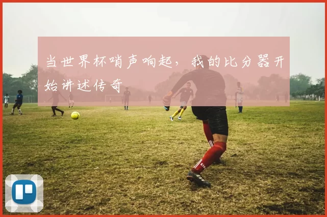 当世界杯哨声响起，我的比分器开始讲述传奇