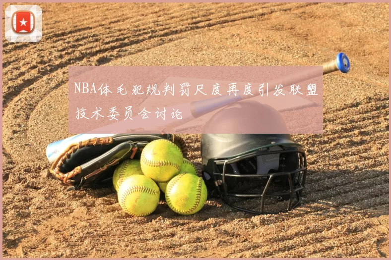 NBA体毛犯规判罚尺度再度引发联盟技术委员会讨论