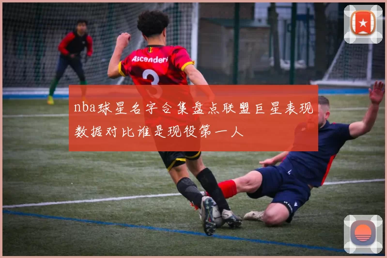 nba球星名字合集盘点联盟巨星表现数据对比谁是现役第一人