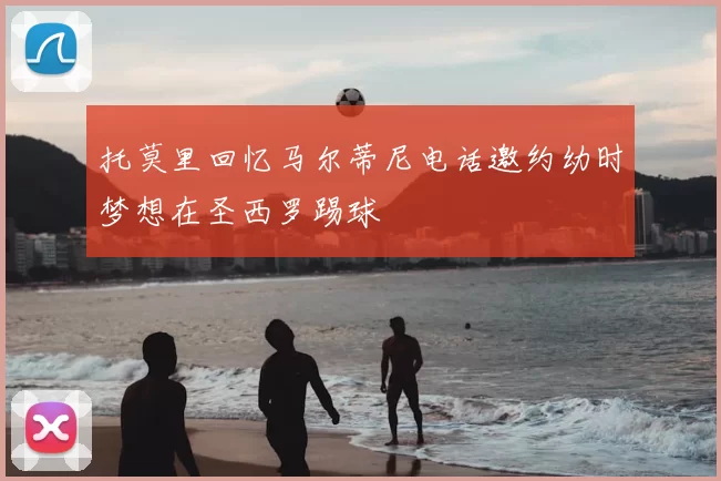 托莫里回忆马尔蒂尼电话邀约幼时梦想在圣西罗踢球